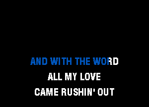 AND IWITH THE WORD
ALL MY LOVE
CAME RUSHIH' OUT