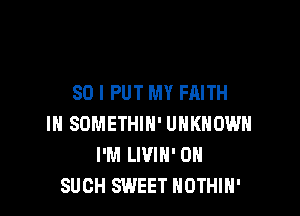 SO I PUT MY FAITH

IN SOMETHIH' UNKNOWN
I'M LIVIN' 0N
SUCH SWEET NOTHIH'