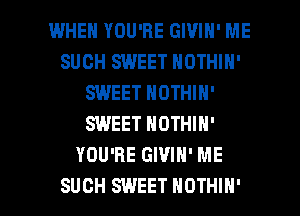 WHEN YOU'RE GIVIN' ME
SUCH SWEET NOTHIN'
SWEET NOTHIN'
SWEET NOTHIH'
YOU'RE GIVIN' ME

SUCH SWEET NOTHIH' l