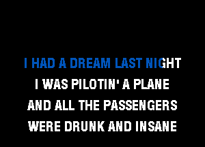 I HAD A DREAM LAST NIGHT
I WAS PILOTIH' A PLANE
AND ALL THE PASSENGERS
WERE DRUNK AND INSANE