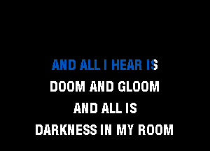MID ALLI HEAR IS

DOOM AND GLOOM
MID ALL IS
DARKNESS IN MY ROOM