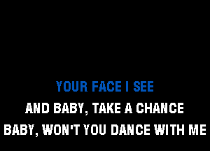 YOUR FACE I SEE
AND BABY, TAKE A CHANCE
BABY, WON'T YOU DANCE WITH ME