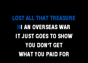 LOST ALL THAT TREASURE
IN MI OVERSEAS WAR
IT JUST GOES TO SHOW
YOU DON'T GET
WHAT YOU PAID FOR