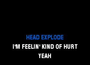 HEAD EXPLODE
I'M FEELIH' KIND OF HURT
YEAH