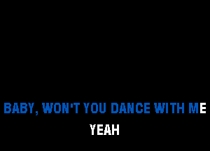 BABY, WON'T YOU DANCE WITH ME
YEAH