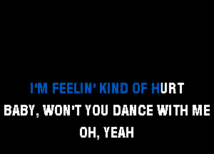 I'M FEELIH' KIND OF HURT
BABY, WON'T YOU DANCE WITH ME
OH, YEAH