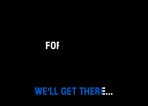 WE'LL GET THERE...