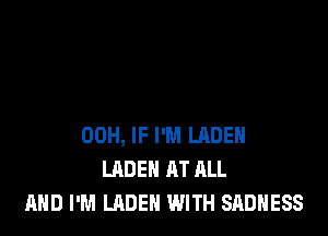 00H, IF I'M LRDEH
LADEH AT ALL
AND I'M LADEN WITH SADNESS