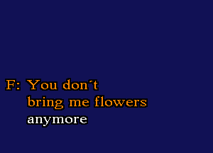 F2 You don't
bring me flowers
anymore