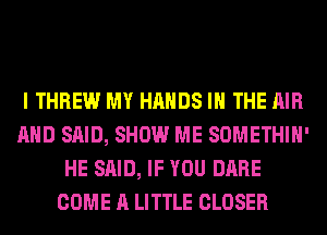 I THREW MY HANDS IN THE AIR
AND SAID, SHOW ME SOMETHIH'
HE SAID, IF YOU DARE
COME A LITTLE CLOSER
