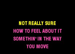 HOT REALLY SURE

HOW TO FEEL ABOUT IT
SOMETHIN' IN THE WAY
YOU MOVE