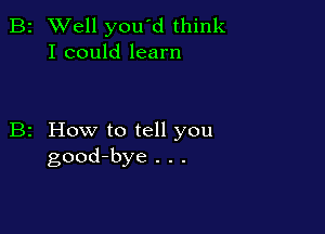 B2 Well you'd think
I could learn

B2 How to tell you
good-bye . . .