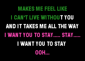 MAKES ME FEEL LIKE
I CAN'T LIVE WITHOUT YOU
MID IT TAKES ME ALL THE WAY
I WANT YOU TO STAY ..... STAY .....
I WANT YOU TO STAY
00H...