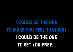 I COULD BE THE ONE

TO MAKE YOU FEEL THAT WAY
I COULD BE THE ONE
TO SET YOU FREE...