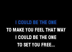 I COULD BE THE ONE

TO MAKE YOU FEEL THAT WAY
I COULD BE THE ONE
TO SET YOU FREE...