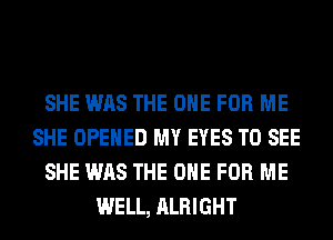 SHE WAS THE ONE FOR ME
SHE OPENED MY EYES TO SEE
SHE WAS THE ONE FOR ME
WELL, ALRIGHT