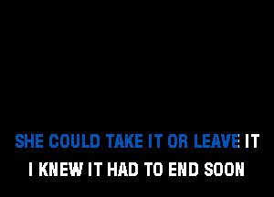 SHE COULD TAKE IT OR LEAVE IT
I KNEW IT HAD TO END SOON