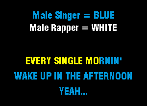 Male Singer BLUE
Male Rapper WHITE

EVERY SINGLE MORHIH'
WAKE UP IN THE AFTERNOON
YEAH...