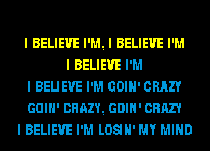 I BELIEVE I'M, I BELIEVE I'M
I BELIEVE I'M
I BELIEVE I'M GOIII' CRAZY
GOIII' CRAZY, GOIII' CRAZY
I BELIEVE I'M LOSIII' MY MIND