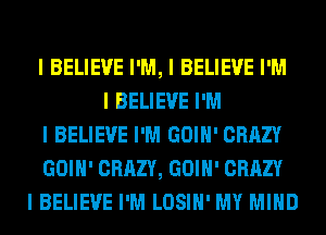 I BELIEVE I'M, I BELIEVE I'M
I BELIEVE I'M
I BELIEVE I'M GOIII' CRAZY
GOIII' CRAZY, GOIII' CRAZY
I BELIEVE I'M LOSIII' MY MIND