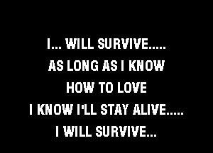 l... IMILL SURVIVE .....
AS LONG 118 I KNOW
HOW TO LOVE
I KN 0W I'LL STAY ALIVE .....
I WILL SURVIVE...