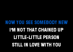 HOW YOU SEE SOMEBODY HEW
I'M NOT THAT CHAIHED UP
LlTTLE-LITTLE PERSON
STILL IN LOVE WITH YOU