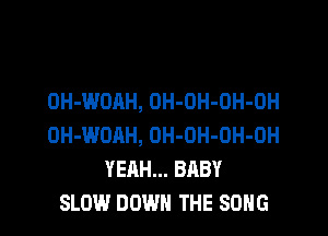OH-WOAH, OH-OH-OH-OH

OH-WOAH, OH-OH-OH-OH
YEAH... BABY
SLOW DOWN THE SONG