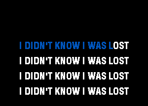 I DIDN'T KNOW I WAS LOST
I DIDN'T KNOW I WAS LOST
I DIDN'T KNOW I WAS LOST
I DIDN'T KNOW I WAS LOST