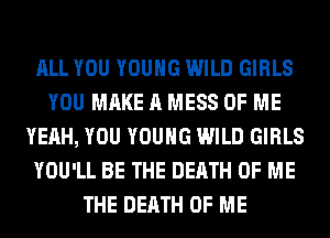 ALL YOU YOUNG WILD GIRLS
YOU MAKE A MESS OF ME
YEAH, YOU YOUNG WILD GIRLS
YOU'LL BE THE DEATH OF ME
THE DEATH OF ME