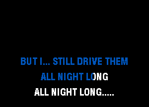 BUT I... STILL DRIVE THEM
ALL NIGHT LONG
ALL NIGHT LONG .....