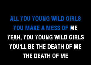 ALL YOU YOUNG WILD GIRLS
YOU MAKE A MESS OF ME
YEAH, YOU YOUNG WILD GIRLS
YOU'LL BE THE DEATH OF ME
THE DEATH OF ME