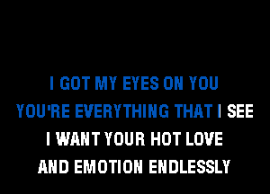 I GOT MY EYES ON YOU
YOU'RE EVERYTHING THAT I SEE
I WANT YOUR HOT LOVE
AND EMOTIOH EHDLESSLY