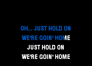0H... JUST HOLD 0

WE'RE GOIN' HOME
JUST HOLD 0
WE'RE GOIH' HOME