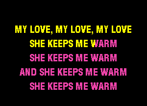 MY LOVE, MY LOVE, MY LOVE
SHE KEEPS ME WARM
SHE KEEPS ME WARM

AND SHE KEEPS ME WARM
SHE KEEPS ME WARM