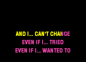 AND I... CAN'T CHANGE
EVEN IF I... TRIED
EVEN IF I... WANTED TO