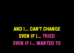 AND I... CAN'T CHANGE
EVEN IF I... TRIED
EVEN IF I... WANTED TO