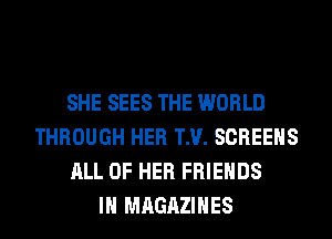 SHE SEES THE WORLD
THROUGH HER TM. SCREENS
ALL OF HER FRIENDS
IH MAGAZINES