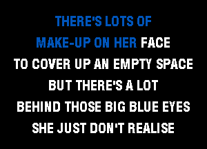 THERE'S LOTS OF
MAKE-UP ON HER FACE
T0 COVER UP AH EMPTY SPACE
BUT THERE'S A LOT
BEHIND THOSE BIG BLUE EYES
SHE JUST DON'T REALISE