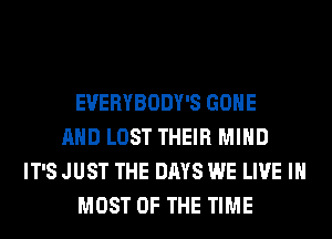 EVERYBODY'S GONE
AND LOST THEIR MIND
IT'S JUST THE DAYS WE LIVE IN
MOST OF THE TIME