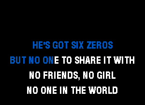 HE'S GOT SIX ZEROS
BUT NO ONE TO SHARE ITWITH
H0 FRIENDS, H0 GIRL
NO ONE IN THE WORLD