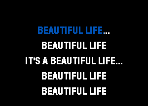 BEAUTIFUL LIFE...
BEAUTIFUL LIFE
IT'S A BEAUTIFUL LIFE...
BEAUTIFUL LIFE

BEAUTIFUL LIFE l