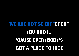 WE ARE NOT SO DIFFERENT
YOU AND I...
'CAU SE EVERYBODY'S
GOT A PLACE TO HIDE
