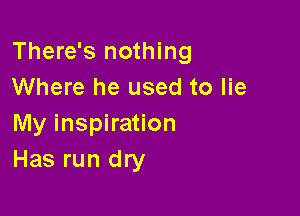 There's nothing
Where he used to lie

My inspiration
Has run dry