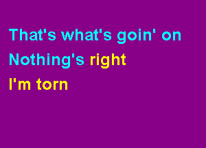 That's what's goin' on
Nothing's right

I'm torn