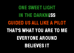 OHE SWEET LIGHT
IN THE DARKNESS
GUIDED US ALL LIKE A PILOT
THAT'S WHAT YOU ARE TO ME
EVERYONE AROUND
BELIEVES IT