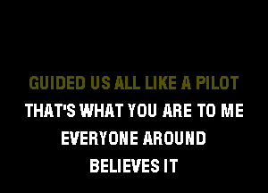 GUIDED US ALL LIKE A PILOT
THAT'S WHAT YOU ARE TO ME
EVERYONE AROUND
BELIEVES IT