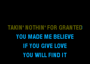 TAKIH' HOTHlH' FOR GRANTED
YOU MADE ME BELIEVE
IF YOU GIVE LOVE
YOU WILL FIND IT