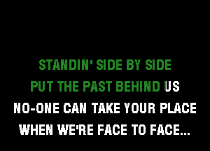 STANDIH' SIDE BY SIDE
PUT THE PAST BEHIND US
HO-OHE CAN TAKE YOUR PLACE
WHEN WE'RE FACE TO FACE...