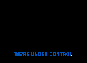 WE'RE UNDER CONTROL