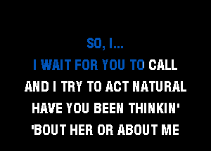 SO, I...

I WAIT FOR YOU TO CALL
AND I TRY TO ACT HATU HAL
HAVE YOU BEEN THIHKIH'
'BOUT HER 0R ABOUT ME